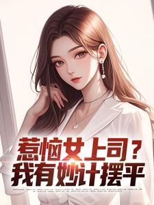 完整版小说《惹恼女上司？我有妙计摆平》免费阅读