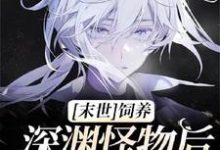 求推荐可以免费阅读【末世】饲养深渊怪物后我被盯上了小说的网站-艾米文学