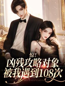 惊！凶残攻略对象被我遇到108次这本小说完结了吗？免费查看最新章节