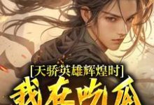 天骄英雄辉煌时，我在吃瓜苟修炼小说最新更新在哪里？免费在线看-艾米文学