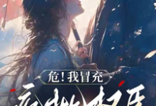 危！我冒充疯批权臣的青梅穿帮了这本小说怎么样？免费在线阅读试试-艾米文学