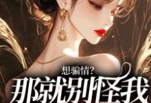 完整版小说《想骗情？那就别怪我开虐了》免费阅读-艾米文学