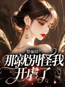 完整版小说《想骗情？那就别怪我开虐了》免费阅读