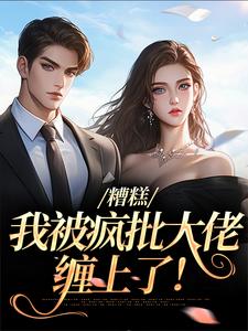 完结版《糟糕，我被疯批大佬缠上了！》章节阅读