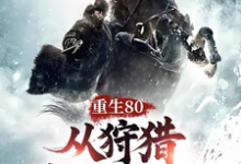 重生80,从狩猎林海雪原开始!完整版小说免费阅读,重生80,从狩猎林海雪原开始!小说-艾米文学