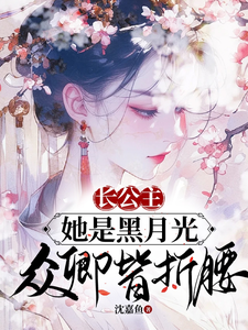 完结版《长公主她是黑月光，众卿皆折腰》章节阅读