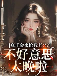 真千金来抢我老公？不好意思太晚啦小说有没有完整的免费版本在线阅读？