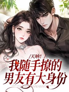 哪里能找到天呐！我随手撩的男友有大身份小说的全部章节？