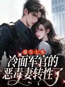 《重生七零，冷面军官的恶毒妻转性了》小说免费阅读完整版