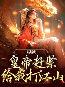 完结版《穿越：皇帝赶紧给我打江山》免费阅读