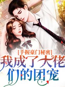 手握豪门秘密，我成了大佬们的团宠完整版小说，手握豪门秘密，我成了大佬们的团宠免费阅读