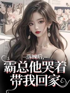 《落魄后，霸总他哭着带我回家》小说免费阅读完整版