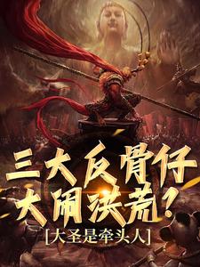 在线寻找三大反骨仔大闹洪荒？大圣是牵头人小说的无删减版本