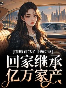 已完结小说《惨遭背叛？我转身回家继承亿万家产》章节免费阅读