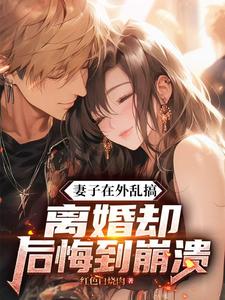 妻子在外乱搞，离婚却后悔到崩溃这本小说在哪里可以看？哪里有免费试读章节？