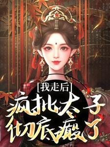 我走后，疯批太子彻底癫了免费阅读，我走后，疯批太子彻底癫了章节在线阅读