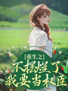 完结版《重生之不摆烂了，我要当权臣》章节阅读