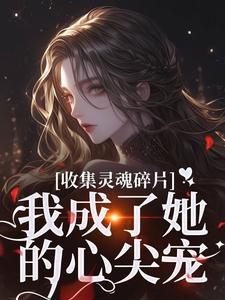 《收集灵魂碎片，我成了她的心尖宠》小说章节在线试读，《收集灵魂碎片，我成了她的心尖宠》最新章节目录