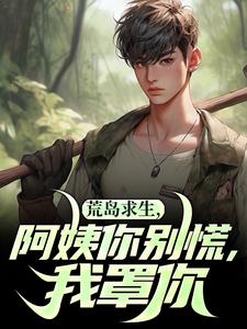 荒岛求生，阿姨你别慌，我罩你小说有没有完整的免费版本在线阅读？