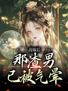高嫁后，那渣男已被气晕小说有没有完整的免费版本在线阅读？