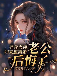 哪里能找到葬身火海归来崽离婚，老公后悔了小说的最新更新和免费章节？