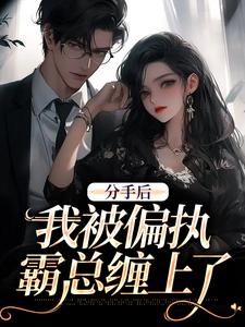 小说《分手后，我被偏执霸总缠上了》完整版章节免费阅读
