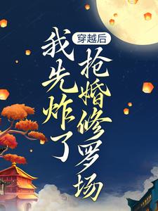 《穿越后，我先炸了抢婚修罗场》小说章节在线试读，《穿越后，我先炸了抢婚修罗场》最新章节目录