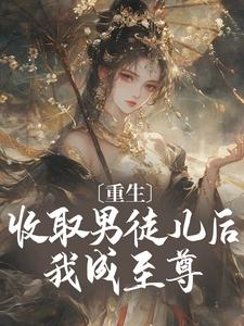 重生：收取男徒儿后我成至尊完整版小说免费阅读，重生：收取男徒儿后我成至尊小说