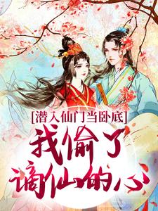完结版《潜入仙门当卧底，我偷了谪仙的心》免费阅读