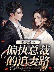 完整版小说《强娶豪夺：偏执总裁的追妻路》免费阅读
