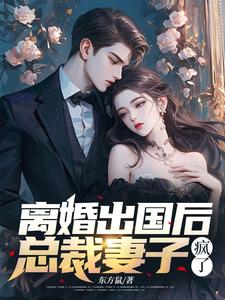 在线免费阅读离婚出国后，总裁妻子疯了完整小说