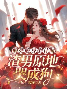 已完结小说《假死脱身倒计时，渣男原地哭成狗》最新章节