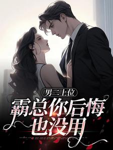 已完结小说《男二上位，霸总你后悔也没用》在线章节阅读