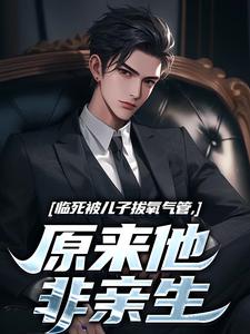 完结版《临死被儿子拔氧气管，原来他非亲生》章节目录在线阅读