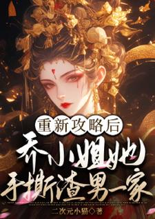 完结版《重新攻略后，乔小姐她手撕渣男一家》在线免费阅读