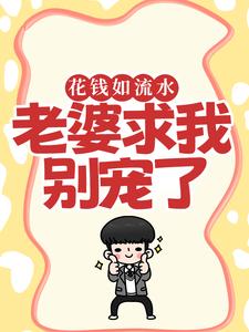 花钱如流水，老婆求我别宠了完整版小说，花钱如流水，老婆求我别宠了免费阅读