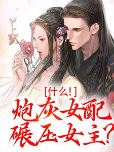 什么！炮灰女配碾压女主？小说的免费阅读版本在哪里可以找到？