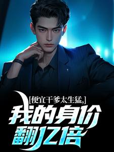 求便宜干爹太生猛，我的身价翻亿倍小说的全文免费阅读链接