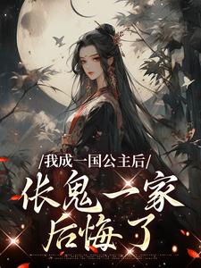 我成一国公主后，伥鬼一家后悔了小说阅读，我成一国公主后，伥鬼一家后悔了完结版