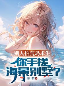 已完结小说《别人拍荒岛求生，你手搓海景别墅》章节在线阅读