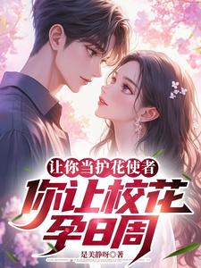 小说《让你当护花使者，你让校花孕8周》完整版章节免费阅读