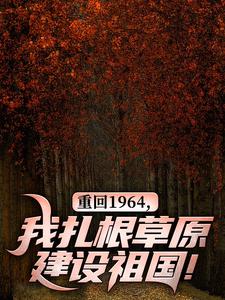 陈晓小说《重回1964，我扎根草原建设祖国！》完整版免费阅读