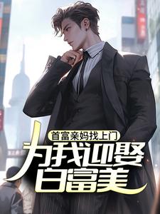 完结版《首富亲妈找上门，为我迎娶白富美？》章节目录在线阅读