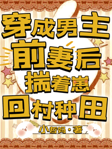小说完整版《穿成男主前妻后，揣着崽回村种田》免费阅读