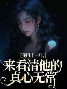 哪里能找到我用十三年，来看清他的真心无常小说的最新更新和免费章节？