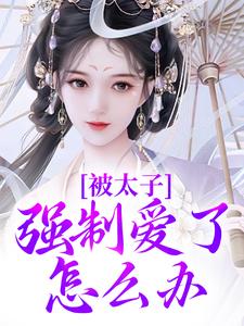 《被太子强制爱了怎么办》全集免费在线阅读（容桓晚寻楠）