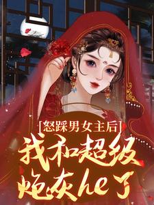 《怒踩男女主后，我和超级炮灰he了》小说章节在线试读，《怒踩男女主后，我和超级炮灰he了》最新章节目录