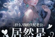 什么？我的失忆老公居然是东海龙王免费阅读，什么？我的失忆老公居然是东海龙王章节在线阅读-艾米文学