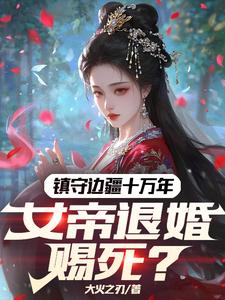 镇守边疆十万年，女帝退婚赐死？小说的免费阅读版本在哪里可以找到？