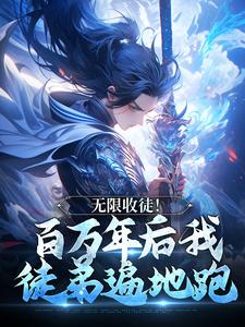 无限收徒！百万年后我徒弟遍地跑完整版小说，无限收徒！百万年后我徒弟遍地跑最新章节